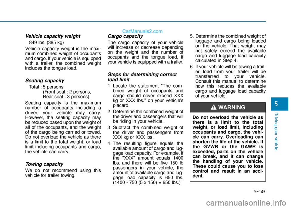 Hyundai Elantra 2020 Owners Manual 5-143
Driving your vehicle
5
Vehicle capacity weight
849 lbs. (385 kg)
Vehicle capacity weight is the maxi-
mum combined weight of occupants
and cargo. If your vehicle is equipped
with a trailer, the Hyundai Elantra 2020 Owners Manual 5-143
Driving your vehicle
5
Vehicle capacity weight
849 lbs. (385 kg)
Vehicle capacity weight is the maxi-
mum combined weight of occupants
and cargo. If your vehicle is equipped
with a trailer, the