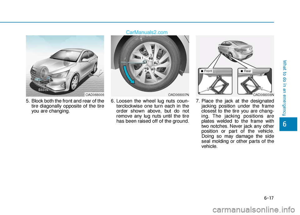 Hyundai Elantra 2020  Owners Manual 6-17
What to do in an emergency
6
5. Block both the front and rear of thetire diagonally opposite of the tire
you are changing. 6. Loosen the wheel lug nuts coun-
terclockwise one turn each in the
ord