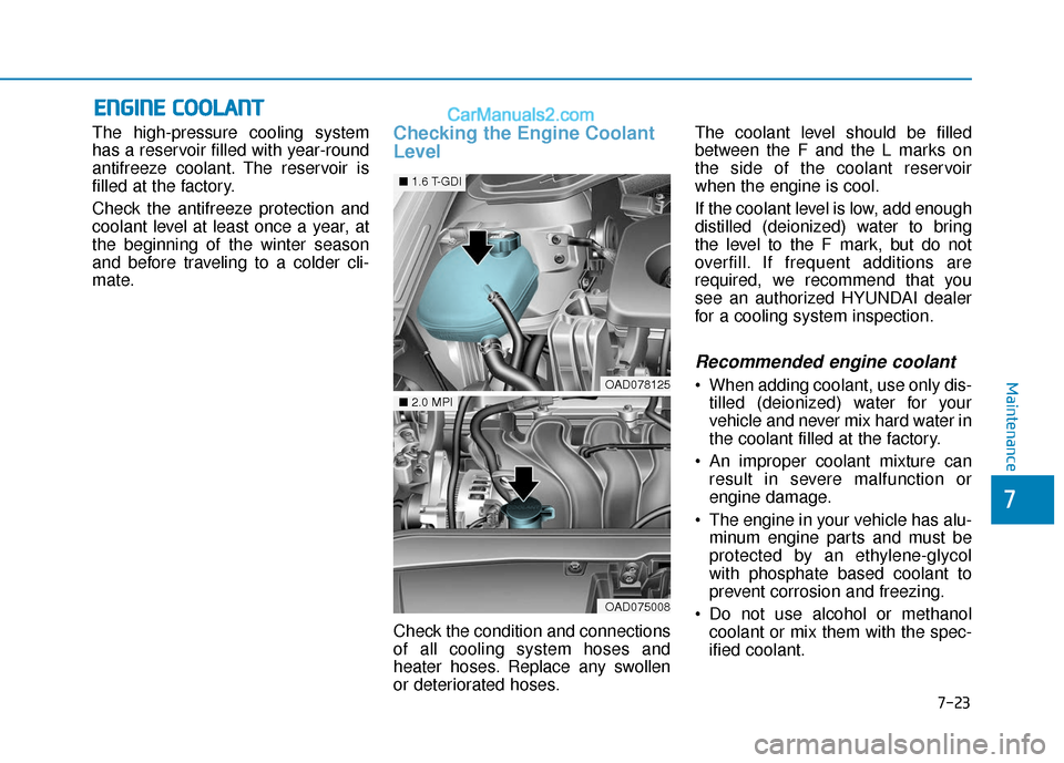Hyundai Elantra 2020 Owners Manual 7-23
7
Maintenance
E
EN
N G
GI
IN
N E
E
C
C O
O O
OL
LA
A N
N T
T
The high-pressure cooling system
has a reservoir filled with year-round
antifreeze coolant. The reservoir is
filled at the factory.
Hyundai Elantra 2020 Owners Manual 7-23
7
Maintenance
E
EN
N G
GI
IN
N E
E
C
C O
O O
OL
LA
A N
N T
T
The high-pressure cooling system
has a reservoir filled with year-round
antifreeze coolant. The reservoir is
filled at the factory.
