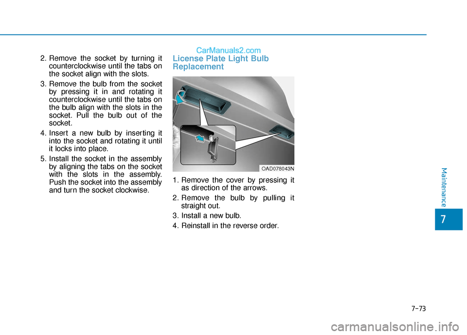 Hyundai Elantra 2020 User Guide 7-73
7
Maintenance
2. Remove the socket by turning itcounterclockwise until the tabs on
the socket align with the slots.
3. Remove the bulb from the socket by pressing it in and rotating it
counterclo