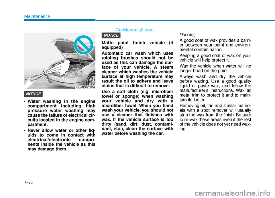 Hyundai Elantra 2020 Owners Manual 7-76
Maintenance
Water washing in the engine compartment including high
pressure water washing may
cause the failure of electrical cir-
cuits located in the engine com-
partment.
Never allow water o Hyundai Elantra 2020 Owners Manual 7-76
Maintenance
Water washing in the engine compartment including high
pressure water washing may
cause the failure of electrical cir-
cuits located in the engine com-
partment.
Never allow water o