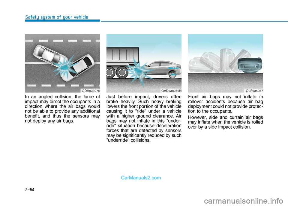 Hyundai Elantra 2020 User Guide 2-64
Safety system of your vehicle
In an angled collision, the force of
impact may direct the occupants in a
direction where the air bags would
not be able to provide any additional
benefit, and thus Hyundai Elantra 2020 User Guide 2-64
Safety system of your vehicle
In an angled collision, the force of
impact may direct the occupants in a
direction where the air bags would
not be able to provide any additional
benefit, and thus