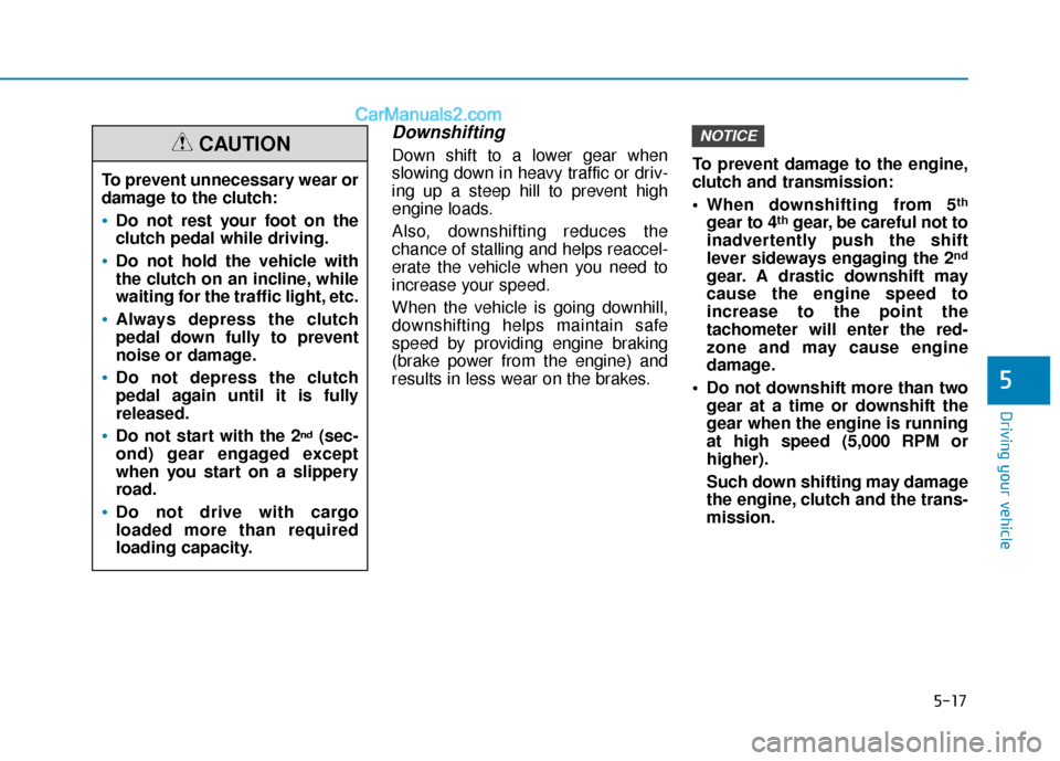 Hyundai Elantra 2019  Owners Manual 5-17
Driving your vehicle
Downshifting
Down shift to a lower gear when
slowing down in heavy traffic or driv-
ing up a steep hill to prevent high
engine loads.
Also, downshifting reduces the
chance of