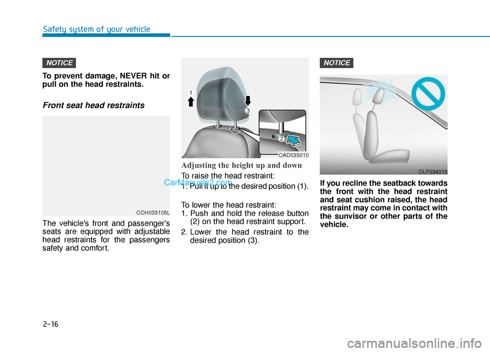 Hyundai Elantra 2019 Owners Guide 2-16
Safety system of your vehicle
To prevent damage, NEVER hit or
pull on the head restraints.
Front seat head restraints
The vehicles front and passengers
seats are equipped with adjustable
head r Hyundai Elantra 2019 Owners Guide 2-16
Safety system of your vehicle
To prevent damage, NEVER hit or
pull on the head restraints.
Front seat head restraints
The vehicles front and passengers
seats are equipped with adjustable
head r
