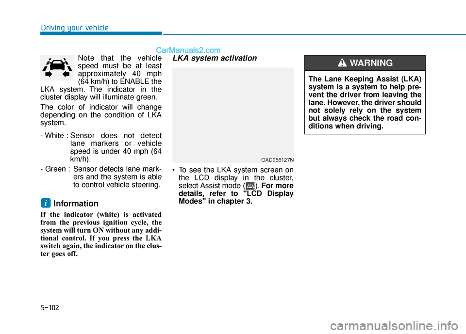 Hyundai Elantra 2019  Owners Manual 5-102
Driving your vehicleNote that the vehicle
speed must be at least
approximately 40 mph
(64 km/h) to ENABLE the
LKA system. The indicator in the
cluster display will illuminate green.
The color of