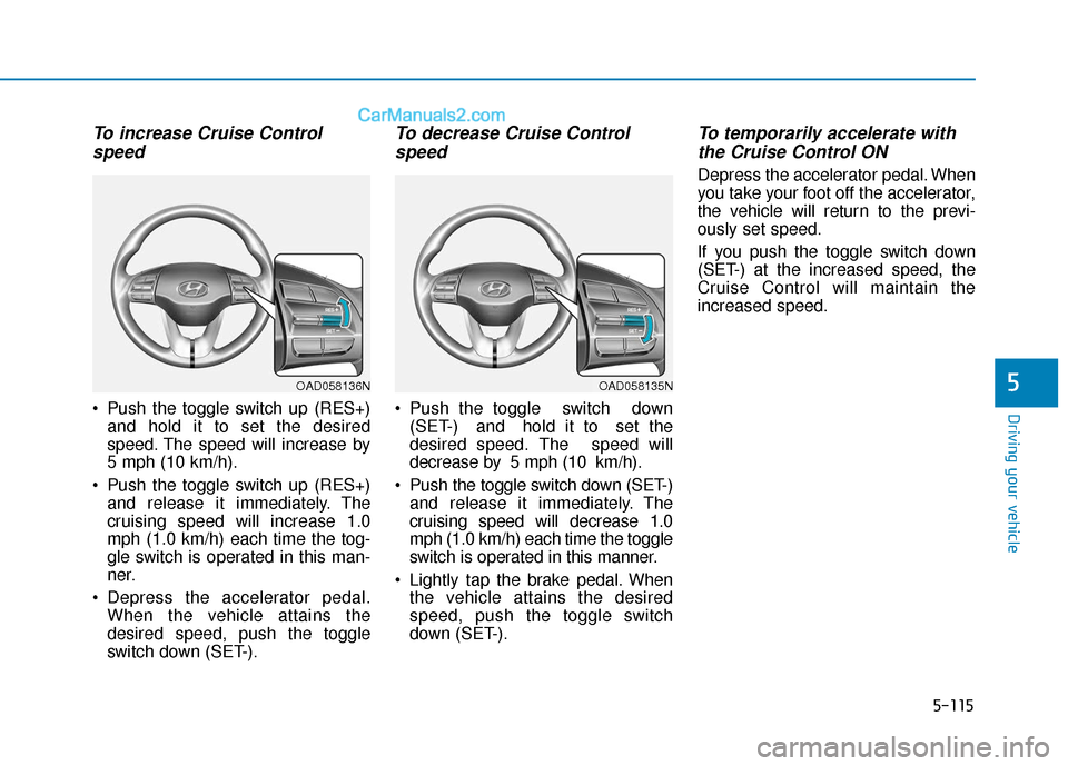 Hyundai Elantra 2019  Owners Manual 5-115
Driving your vehicle
5
To increase Cruise Controlspeed 
 Push the toggle switch up (RES+)
and hold it to set the desired
speed. The speed will increase by
5 mph (10 km/h).
 Push the toggle switc