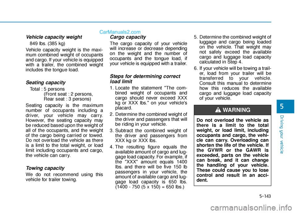 Hyundai Elantra 2019 Owners Manual 5-143
Driving your vehicle
5
Vehicle capacity weight
849 lbs. (385 kg)
Vehicle capacity weight is the maxi-
mum combined weight of occupants
and cargo. If your vehicle is equipped
with a trailer, the Hyundai Elantra 2019 Owners Manual 5-143
Driving your vehicle
5
Vehicle capacity weight
849 lbs. (385 kg)
Vehicle capacity weight is the maxi-
mum combined weight of occupants
and cargo. If your vehicle is equipped
with a trailer, the