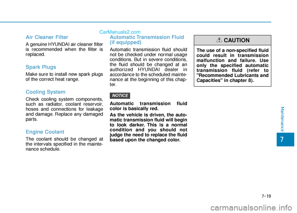 Hyundai Elantra 2019 Owners Manual Air Cleaner Filter
A genuine HYUNDAI air cleaner filter
is recommended when the filter is
replaced.
Spark Plugs
Make sure to install new spark plugs
of the correct heat range.
Cooling System
Check co Hyundai Elantra 2019 Owners Manual Air Cleaner Filter
A genuine HYUNDAI air cleaner filter
is recommended when the filter is
replaced.
Spark Plugs
Make sure to install new spark plugs
of the correct heat range.
Cooling System
Check co