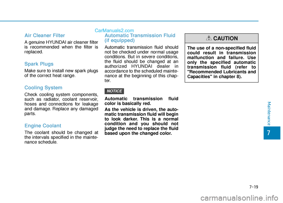 Hyundai Elantra 2019  Owners Manual Air Cleaner Filter
A genuine HYUNDAI air cleaner filter
is recommended when the filter is
replaced.
Spark Plugs 
Make sure to install new spark plugs
of the correct heat range.
Cooling System
Check co