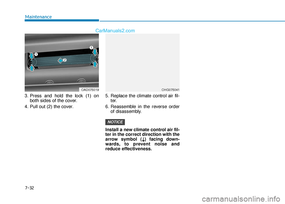 Hyundai Elantra 2019  Owners Manual 7-32
Maintenance
3. Press and hold the lock (1) on both sides of the cover.
4. Pull out (2) the cover. 5. Replace the climate control air fil-
ter.
6. Reassemble in the reverse order of disassembly.
I