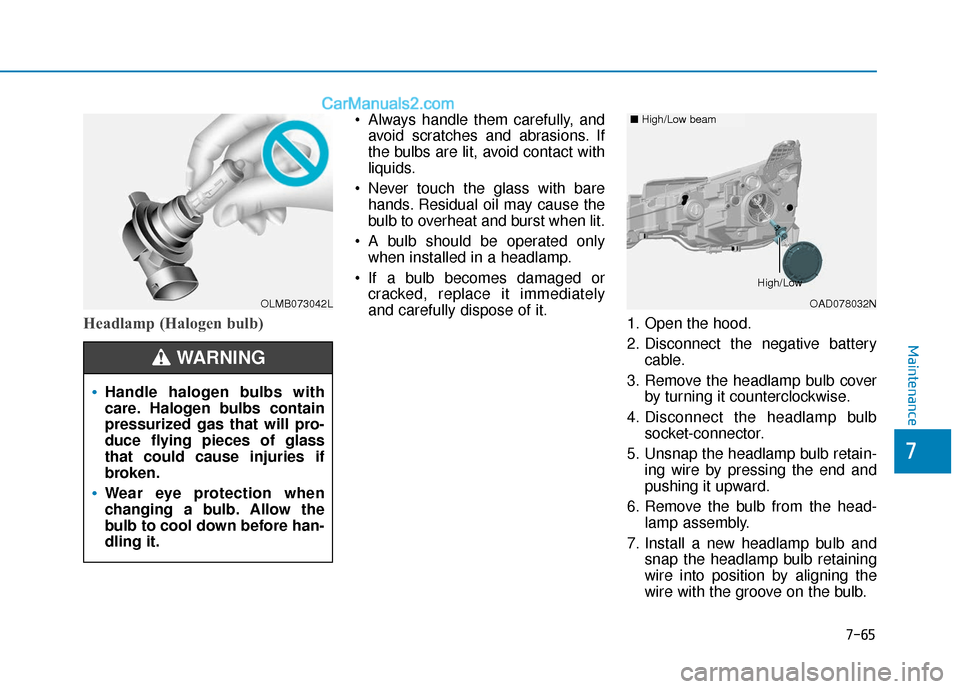 Hyundai Elantra 2019  Owners Manual 7-65
7
Maintenance
Headlamp (Halogen bulb)
 Always handle them carefully, andavoid scratches and abrasions. If
the bulbs are lit, avoid contact with
liquids.
 Never touch the glass with bare hands. Re