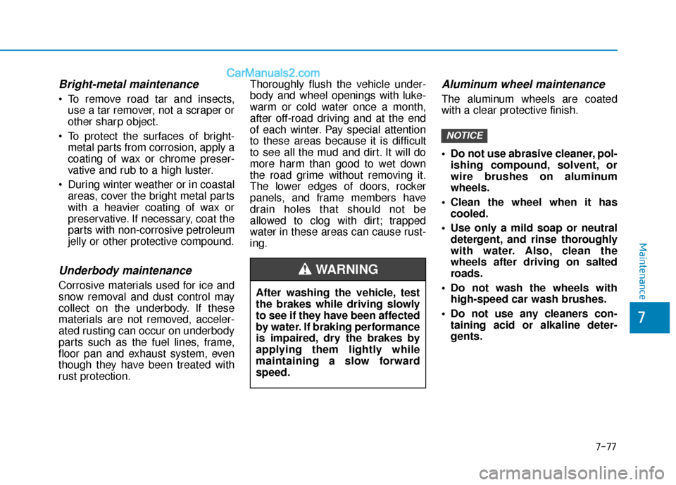 Hyundai Elantra 2019  Owners Manual 7-77
7
Maintenance
Bright-metal maintenance
 To remove road tar and insects,use a tar remover, not a scraper or
other sharp object.
 To protect the surfaces of bright- metal parts from corrosion, appl