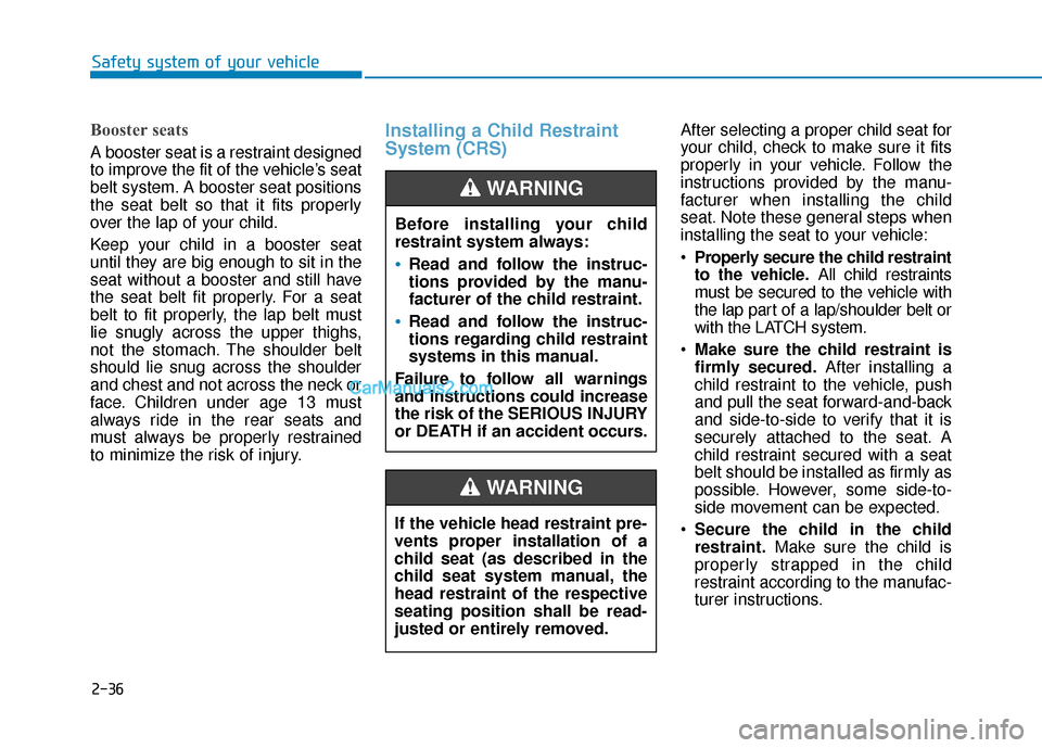 Hyundai Elantra 2019  Owners Manual 2-36
Safety system of your vehicle
Booster seats 
A booster seat is a restraint designed
to improve the fit of the vehicle’s seat
belt system. A booster seat positions
the seat belt so that it fits 