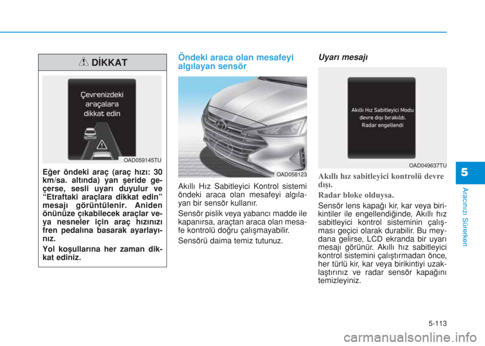 Hyundai Elantra 2019  Kullanım Kılavuzu (in Turkish) 5-113
Aracınızı Sürerken
Öndeki araca olan mesafeyi
algılayan sensör
Akıllı Hız Sabitleyici Kontrol sistemi
öndeki araca olan mesafeyi algıla-
yan bir sensör kullanır.
Sensör pislik vey