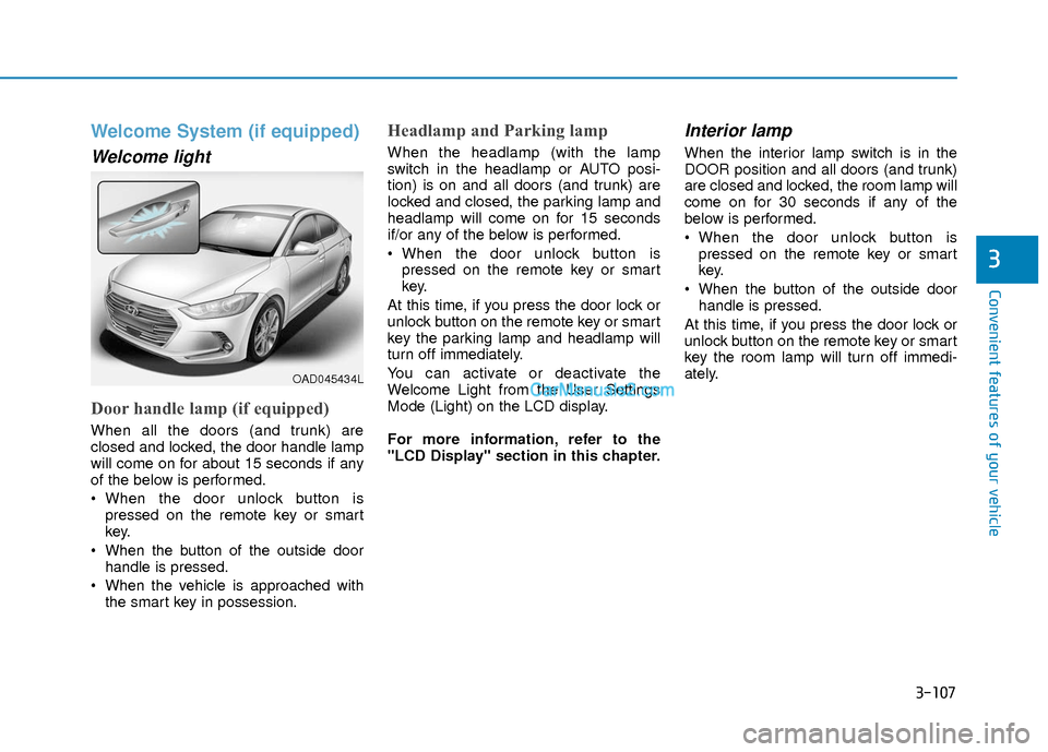 Hyundai Elantra 2018 Owners Manual 3-107
Convenient features of your vehicle
3
Welcome System (if equipped)
Welcome light
Door handle lamp (if equipped)
When all the doors (and trunk) are
closed and locked, the door handle lamp
will co Hyundai Elantra 2018 Owners Manual 3-107
Convenient features of your vehicle
3
Welcome System (if equipped)
Welcome light
Door handle lamp (if equipped)
When all the doors (and trunk) are
closed and locked, the door handle lamp
will co