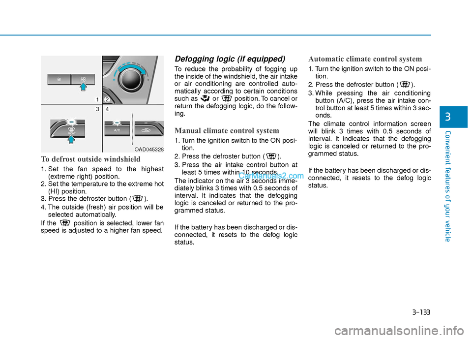 Hyundai Elantra 2018 User Guide 3-133
Convenient features of your vehicle
3
To defrost outside windshield
1. Set the fan speed to the highest(extreme right) position.
2. Set the temperature to the extreme hot (HI) position.
3. Press