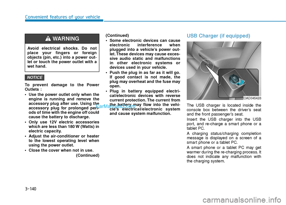 Hyundai Elantra 2018 Owners Manual 3-140
Convenient features of your vehicle
To prevent damage to the Power
Outlets :
Use the power outlet only when theengine is running and remove the
accessory plug after use. Using the
accessory plu Hyundai Elantra 2018 Owners Manual 3-140
Convenient features of your vehicle
To prevent damage to the Power
Outlets :
Use the power outlet only when theengine is running and remove the
accessory plug after use. Using the
accessory plu