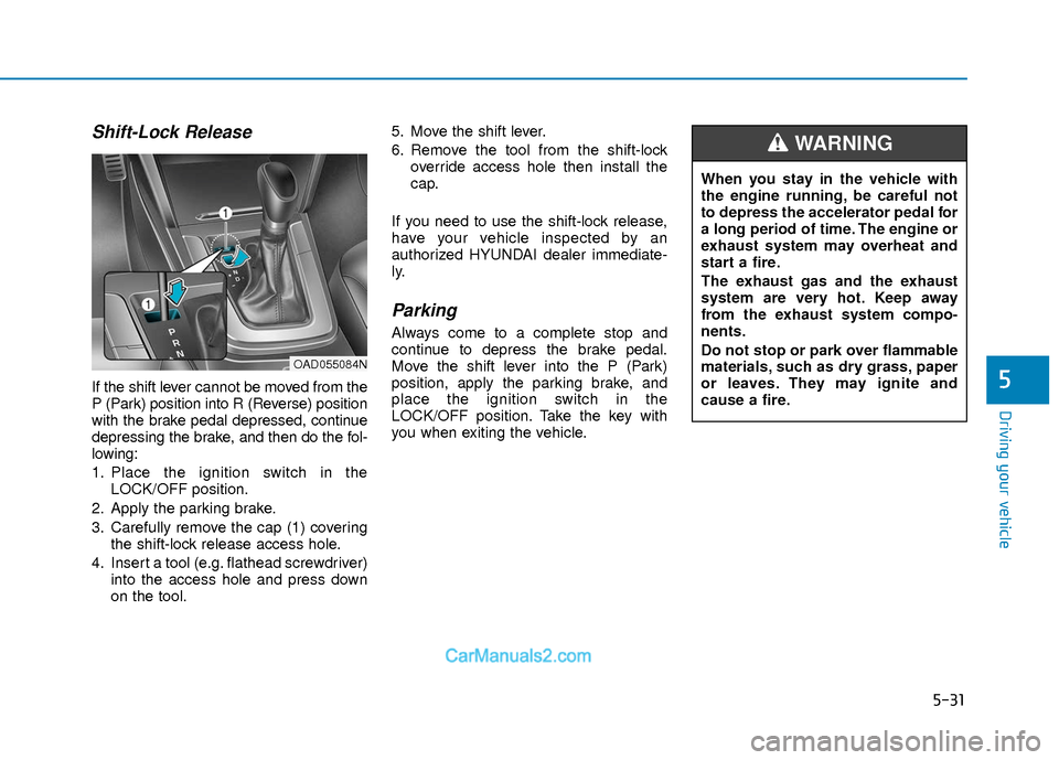 Hyundai Elantra 2018 Owners Guide 5-31
Driving your vehicle
5
Shift-Lock Release
If the shift lever cannot be moved from the
P (Park) position into R (Reverse) position
with the brake pedal depressed, continue
depressing the brake, an