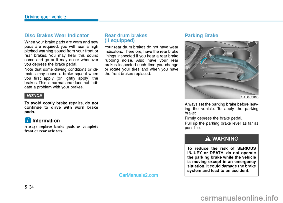 Hyundai Elantra 2018  Owners Manual 5-34
Driving your vehicle
Disc Brakes Wear Indicator
When your brake pads are worn and new
pads are required, you will hear a high
pitched warning sound from your front or
rear brakes. You may hear th
