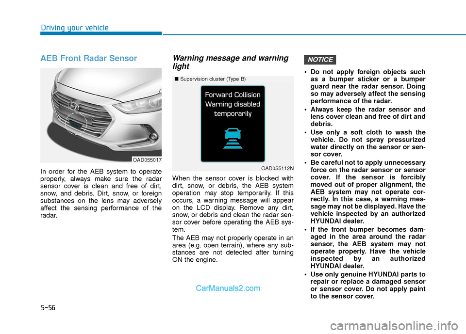 Hyundai Elantra 2018 Owners Manual 5-56
Driving your vehicle
AEB Front Radar Sensor
In order for the AEB system to operate
properly, always make sure the radar
sensor cover is clean and free of dirt,
snow, and debris. Dirt, snow, or fo Hyundai Elantra 2018 Owners Manual 5-56
Driving your vehicle
AEB Front Radar Sensor
In order for the AEB system to operate
properly, always make sure the radar
sensor cover is clean and free of dirt,
snow, and debris. Dirt, snow, or fo