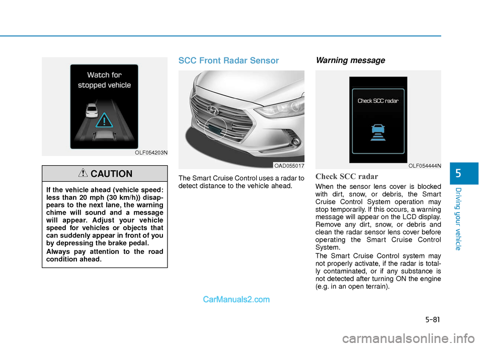 Hyundai Elantra 2018 Owners Manual 5-81
Driving your vehicle
5
SCC Front Radar Sensor
The Smart Cruise Control uses a radar to
detect distance to the vehicle ahead.
Warning message
Check SCC radar
When the sensor lens cover is blocked
Hyundai Elantra 2018 Owners Manual 5-81
Driving your vehicle
5
SCC Front Radar Sensor
The Smart Cruise Control uses a radar to
detect distance to the vehicle ahead.
Warning message
Check SCC radar
When the sensor lens cover is blocked