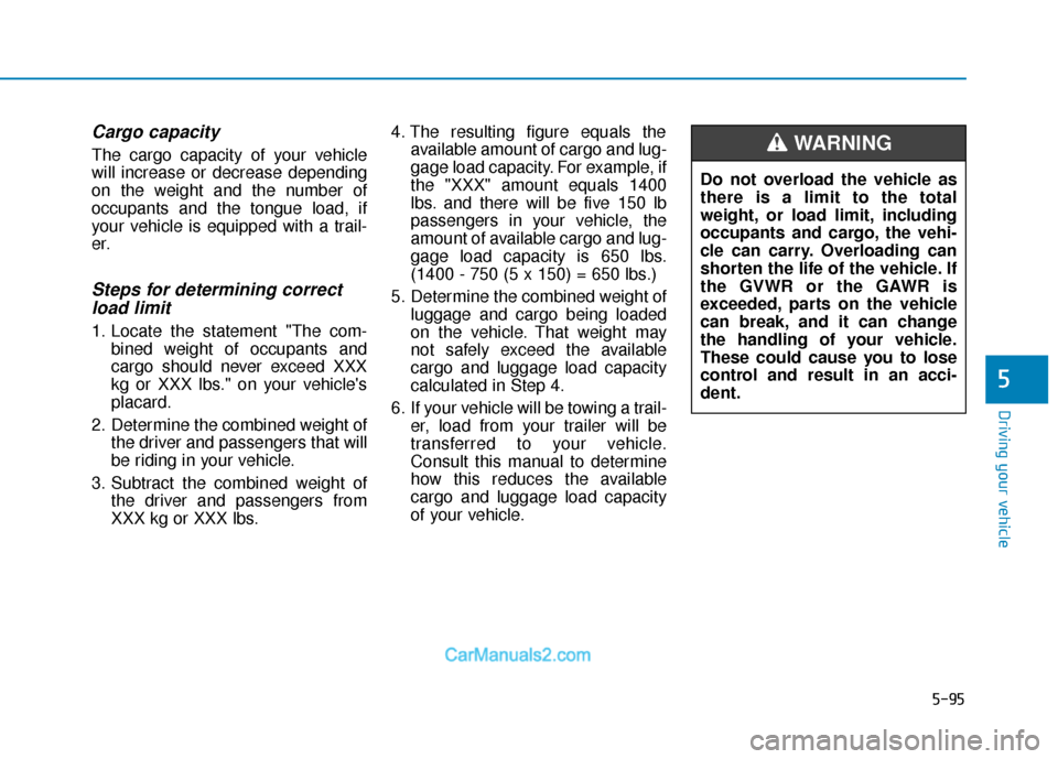 Hyundai Elantra 2018 Owners Manual 5-95
Driving your vehicle
5
Cargo capacity
The cargo capacity of your vehicle
will increase or decrease depending
on the weight and the number of
occupants and the tongue load, if
your vehicle is equi Hyundai Elantra 2018 Owners Manual 5-95
Driving your vehicle
5
Cargo capacity
The cargo capacity of your vehicle
will increase or decrease depending
on the weight and the number of
occupants and the tongue load, if
your vehicle is equi