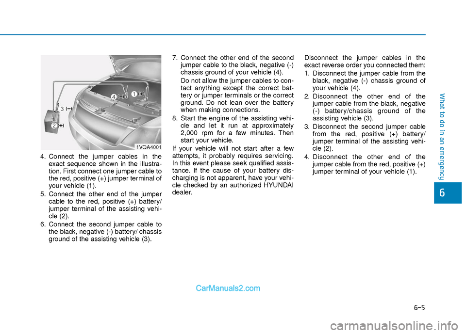 Hyundai Elantra 2018 Owners Manual 6-5
What to do in an emergency
6
4. Connect the jumper cables in theexact sequence shown in the illustra-
tion. First connect one jumper cable to
the red, positive (+) jumper terminal of
your vehicle Hyundai Elantra 2018 Owners Manual 6-5
What to do in an emergency
6
4. Connect the jumper cables in theexact sequence shown in the illustra-
tion. First connect one jumper cable to
the red, positive (+) jumper terminal of
your vehicle