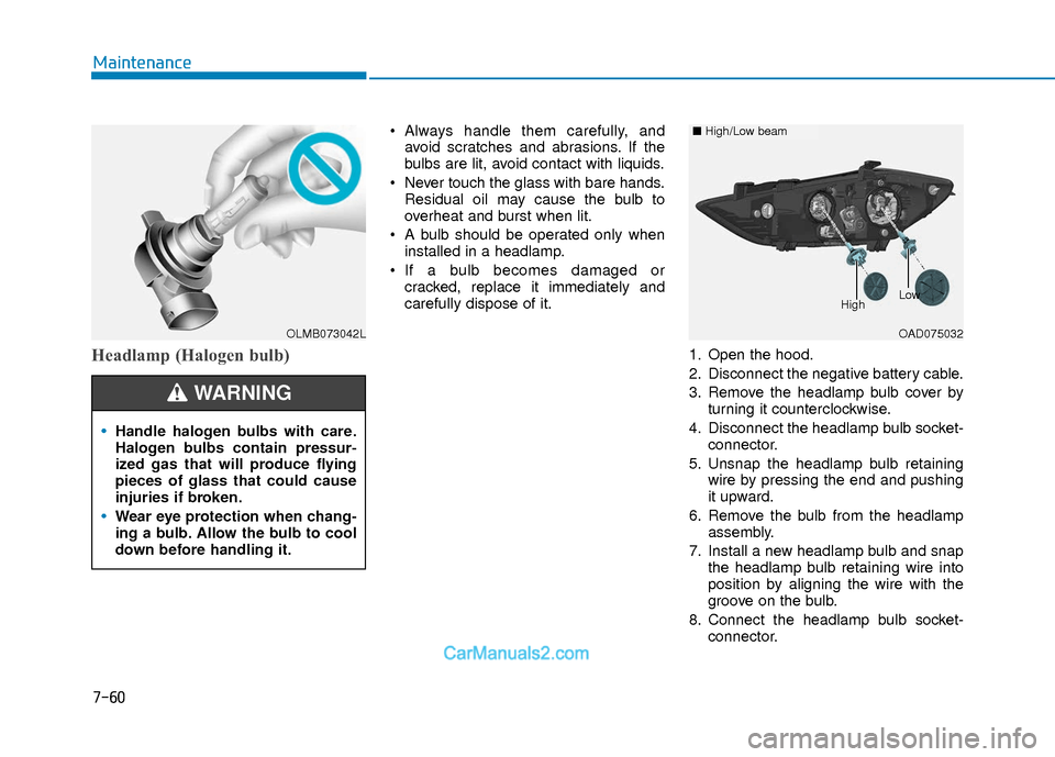 Hyundai Elantra 2018  Owners Manual 7-60
Maintenance
Headlamp (Halogen bulb)
 Always handle them carefully, andavoid scratches and abrasions. If the
bulbs are lit, avoid contact with liquids.
 Never touch the glass with bare hands. Resi