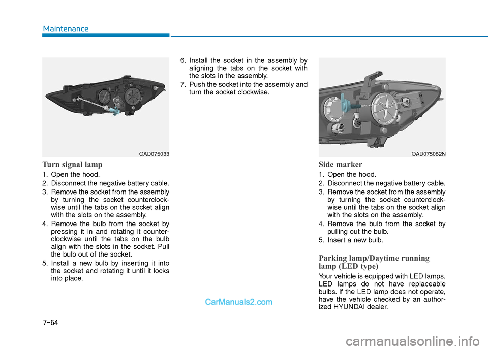 Hyundai Elantra 2018 Owners Manual 7-64
Maintenance
Turn signal lamp
1. Open the hood.
2. Disconnect the negative battery cable.
3. Remove the socket from the assemblyby turning the socket counterclock-
wise until the tabs on the socke Hyundai Elantra 2018 Owners Manual 7-64
Maintenance
Turn signal lamp
1. Open the hood.
2. Disconnect the negative battery cable.
3. Remove the socket from the assemblyby turning the socket counterclock-
wise until the tabs on the socke