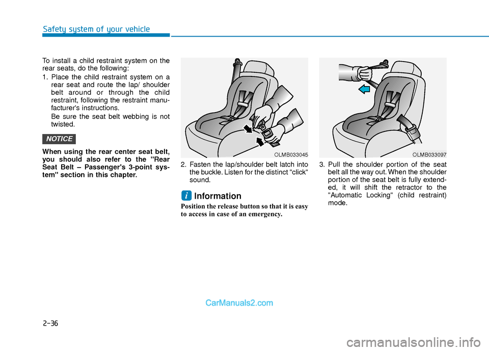 Hyundai Elantra 2018 Workshop Manual 2-36
Safety system of your vehicle
To install a child restraint system on the
rear seats, do the following:
1. Place the child restraint system on arear seat and route the lap/ shoulder
belt around or Hyundai Elantra 2018 Workshop Manual 2-36
Safety system of your vehicle
To install a child restraint system on the
rear seats, do the following:
1. Place the child restraint system on arear seat and route the lap/ shoulder
belt around or