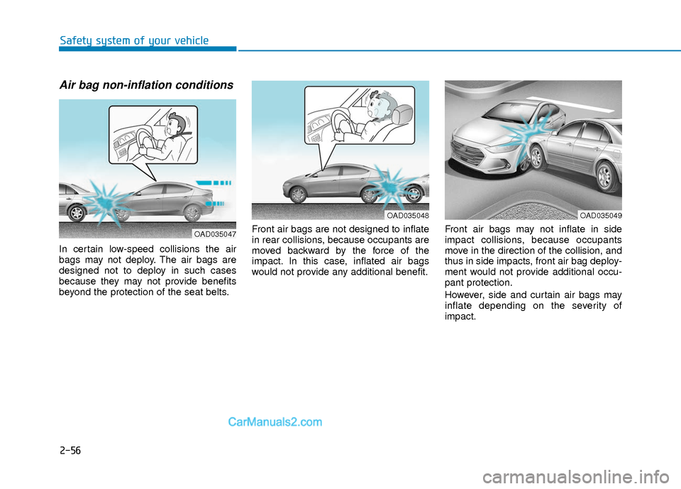 Hyundai Elantra 2018  Owners Manual 2-56
Safety system of your vehicle
Air bag non-inflation conditions 
In certain low-speed collisions the air
bags may not deploy. The air bags are
designed not to deploy in such cases
because they may