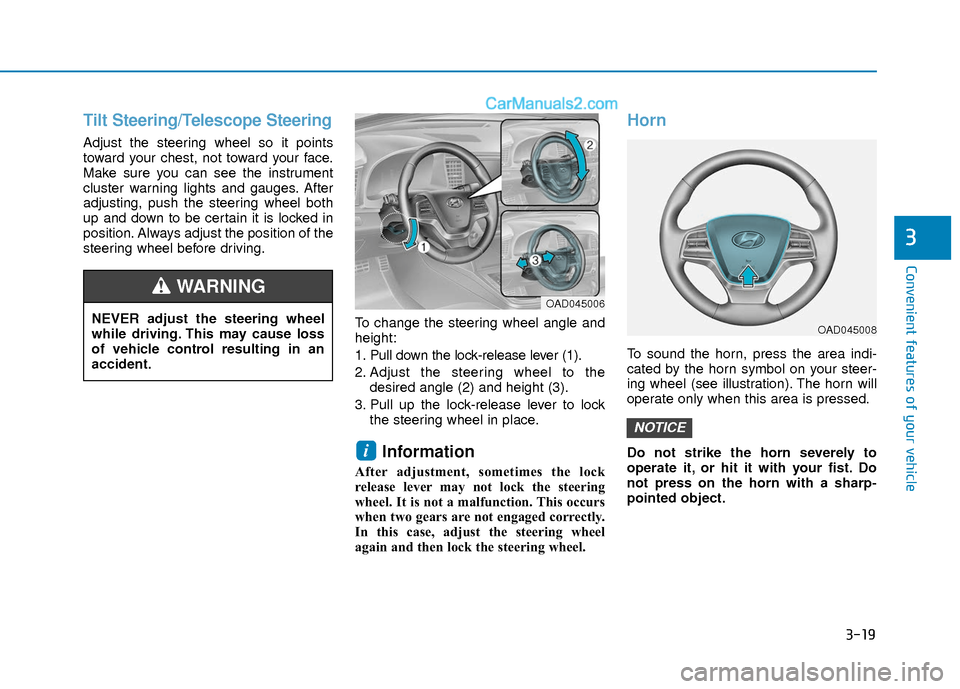 Hyundai Elantra 2018 Owners Manual 3-19
Convenient features of your vehicle
3
Tilt Steering/Telescope Steering
Adjust the steering wheel so it points
toward your chest, not toward your face.
Make sure you can see the instrument
cluster Hyundai Elantra 2018 Owners Manual 3-19
Convenient features of your vehicle
3
Tilt Steering/Telescope Steering
Adjust the steering wheel so it points
toward your chest, not toward your face.
Make sure you can see the instrument
cluster