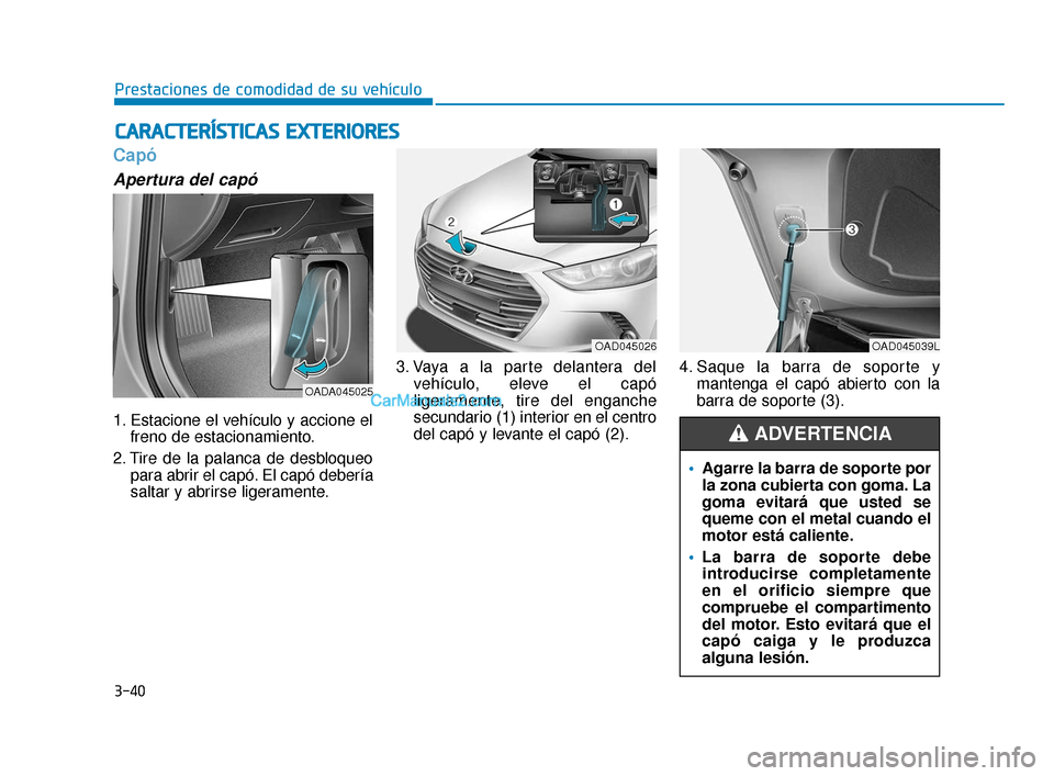 Hyundai Elantra 2018  Manual del propietario (in Spanish) 3-40
Prestaciones de comodidad de su vehículo
Capó 
Apertura del capó
1. Estacione el vehículo y accione elfreno de estacionamiento.
2. Tire de la palanca de desbloqueo para abrir el capó. El cap