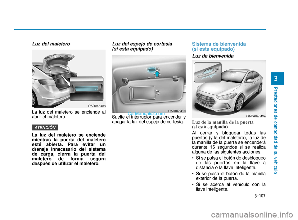 Hyundai Elantra 2018  Manual del propietario (in Spanish) 3-107
Prestaciones de comodidad de su vehículo
3
Luz del maletero
La luz del maletero se enciende al
abrir el maletero.
La luz del maletero se enciende
mientras la puerta del maletero
esté abierta. 