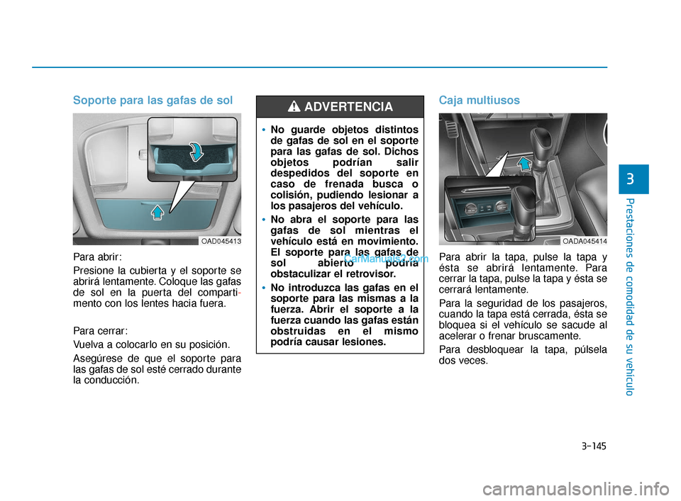 Hyundai Elantra 2018  Manual del propietario (in Spanish) 3-145
Prestaciones de comodidad de su vehículo
3
Soporte para las gafas de sol
Para abrir:
Presione la cubierta y el soporte se
abrirá lentamente. Coloque las gafas
de sol en la puerta del comparti-