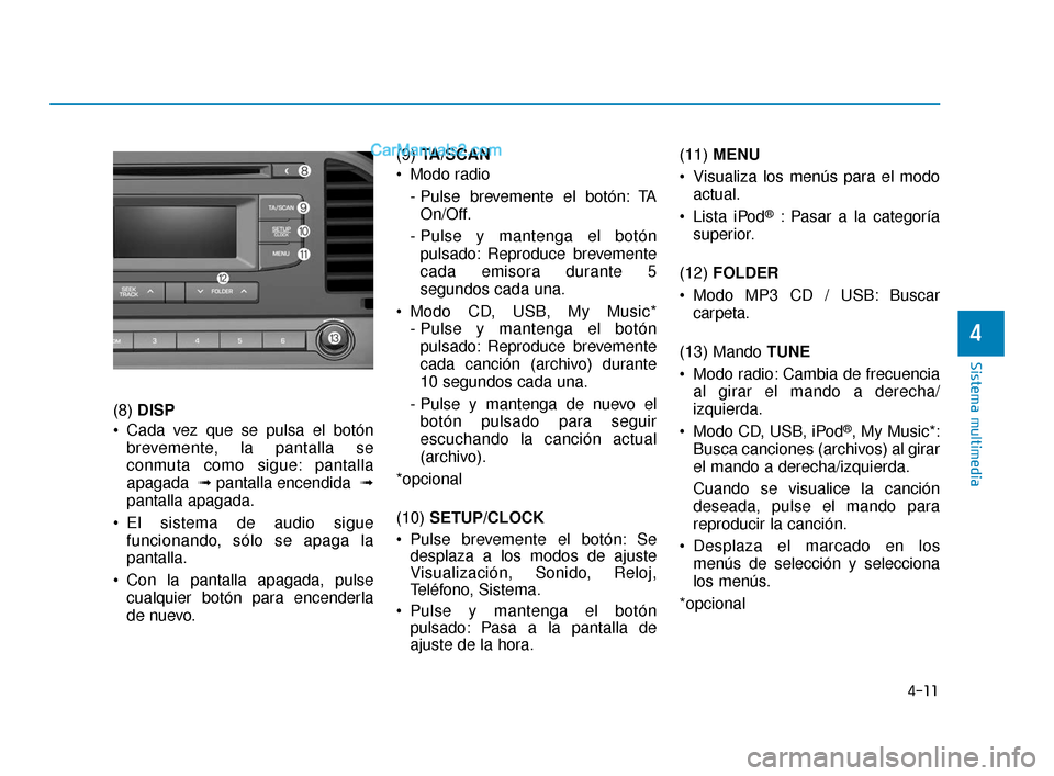 Hyundai Elantra 2018  Manual del propietario (in Spanish) 4-11
Sistema multimedia
4
(8) DISP
 Cada vez que se pulsa el botón brevemente, la pantalla se
conmuta como sigue: pantalla
apagada  ➟ pantalla encendida  ➟
pantalla apagada.
 El sistema de audio 