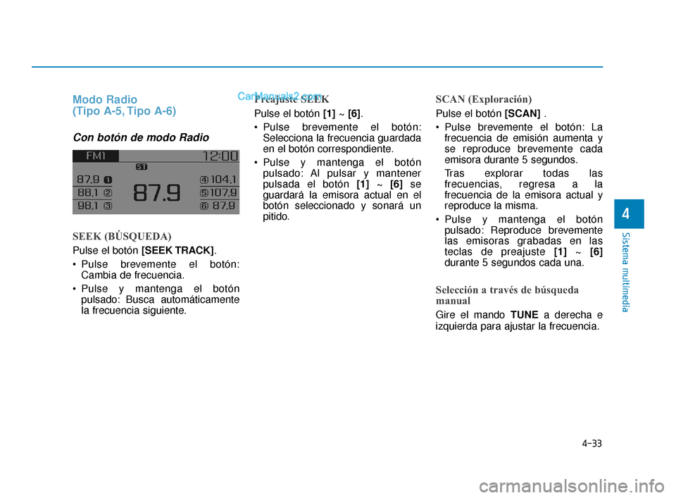 Hyundai Elantra 2018  Manual del propietario (in Spanish) 4-33
Sistema multimedia
4
Modo Radio 
(Tipo A-5, Tipo A-6)
Con botón de modo Radio
SEEK (BÚSQUEDA)
Pulse el botón [SEEK TRACK].
 Pulse brevemente el botón: Cambia de frecuencia.
 Pulse y mantenga 