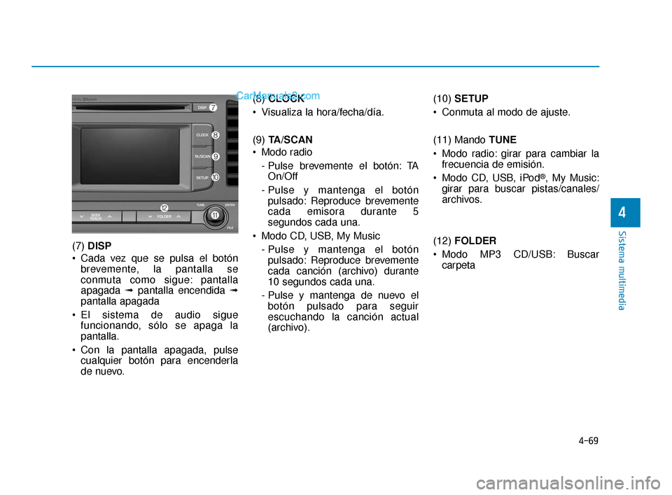 Hyundai Elantra 2018  Manual del propietario (in Spanish) 4-69
Sistema multimedia
4
(7) DISP
 Cada vez que se pulsa el botón brevemente, la pantalla se
conmuta como sigue: pantalla
apagada  ➟pantalla encendida ➟
pantalla apagada
 El sistema de audio sig