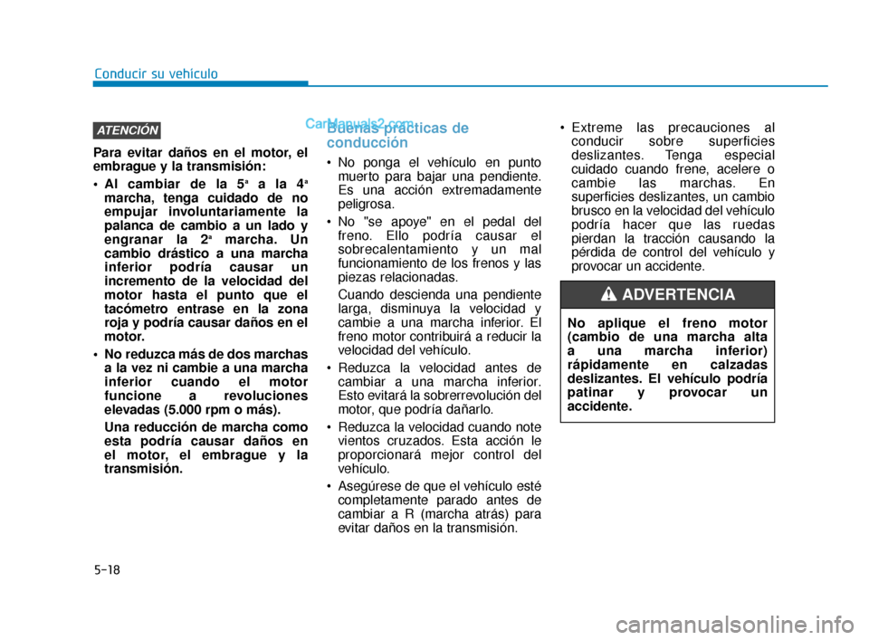 Hyundai Elantra 2018  Manual del propietario (in Spanish) 5-18
Conducir su vehículo
Para evitar daños en el motor, el
embrague y la transmisión:
 Al cambiar de la 5
aa la 4a
marcha, tenga cuidado de no
empujar involuntariamente la
palanca de cambio a un l