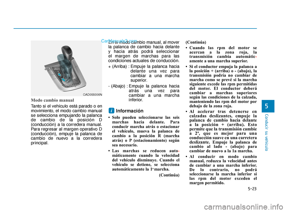 Hyundai Elantra 2018  Manual del propietario (in Spanish) 5-23
Conducir su vehículo
5
Modo cambio manual
Tanto si el vehículo está parado o en
movimiento, el modo cambio manual
se selecciona empujando la palanca
de cambio de la posición D
(conducción) a