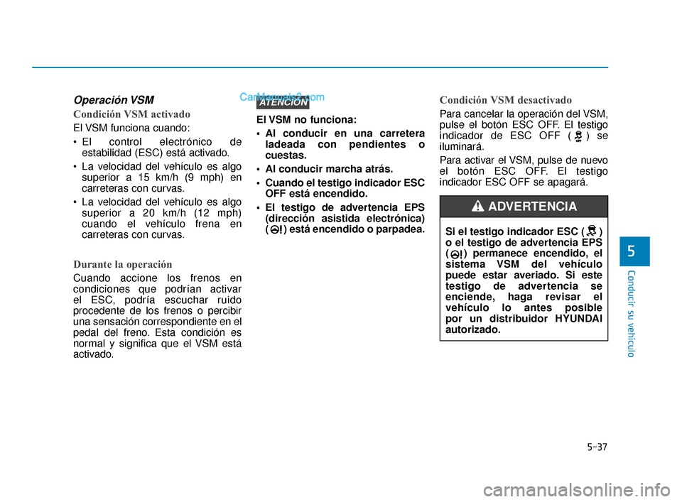 Hyundai Elantra 2018  Manual del propietario (in Spanish) 5-37
Conducir su vehículo
5
Operación VSM
Condición VSM activado
El VSM funciona cuando:
 El control electrónico deestabilidad (ESC) está activado.
 La velocidad del vehículo es algo superior a 