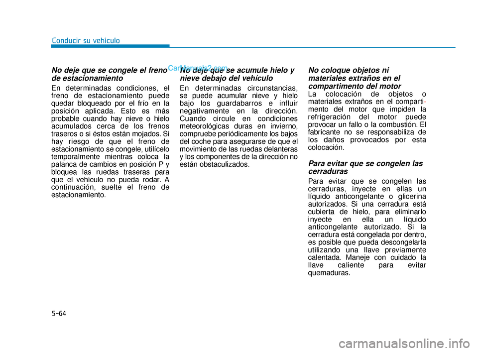 Hyundai Elantra 2018  Manual del propietario (in Spanish) 5-64
No deje que se congele el frenode estacionamiento
En determinadas condiciones, el
freno de estacionamiento puede
quedar bloqueado por el frío en la
posición aplicada. Esto es más
probable cuan