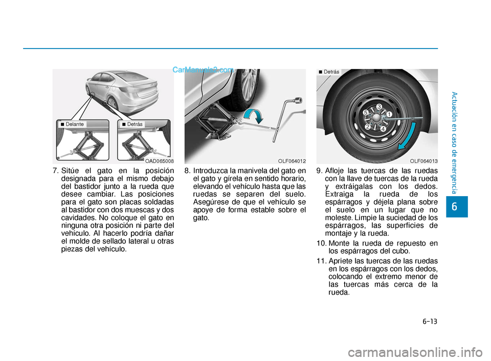 Hyundai Elantra 2018  Manual del propietario (in Spanish) 6-13
Actuación en caso de emergencia
6
7. Sitúe el gato en la posicióndesignada para el mismo debajo
del bastidor junto a la rueda que
desee cambiar. Las posiciones
para el gato son placas soldadas