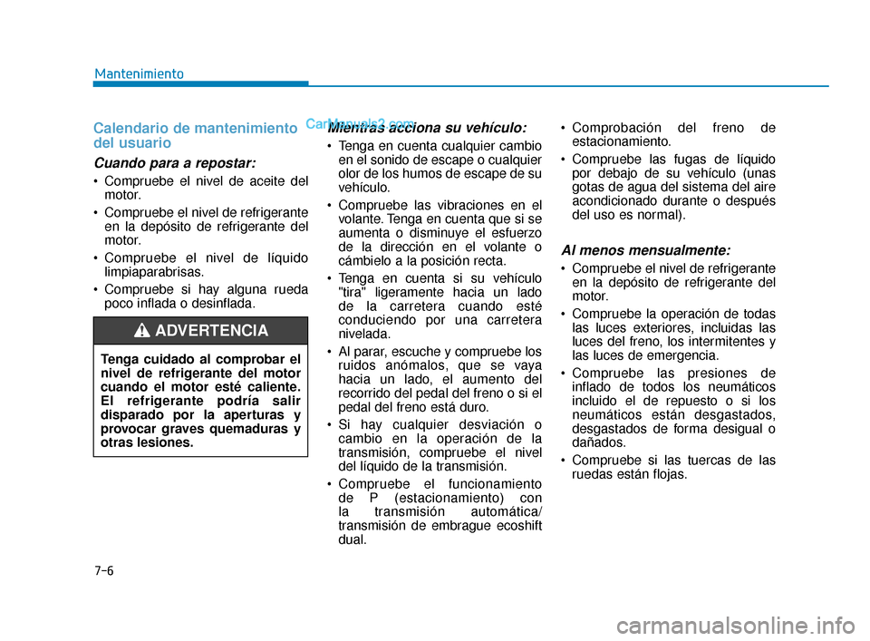 Hyundai Elantra 2018  Manual del propietario (in Spanish) 7-6
Mantenimiento
Calendario de mantenimiento
del usuario
Cuando para a repostar:
 Compruebe el nivel de aceite delmotor.
 Compruebe el nivel de refrigerante en la depósito de refrigerante del
motor.