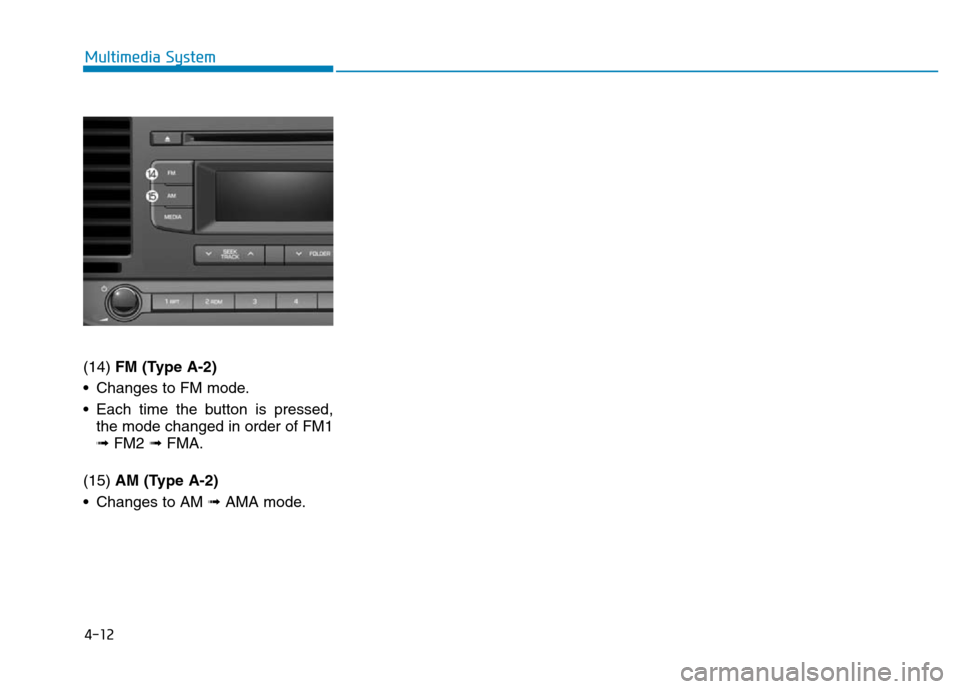Hyundai Elantra 2017 Owners Manual 4-12
Multimedia System
(14) FM (Type A-2)
• Changes to FM mode.
• Each time the button is pressed,
the mode changed in order of FM1
➟ FM2 ➟ FMA.
(15) AM (Type A-2)
• Changes to AM ➟ AMA mo Hyundai Elantra 2017 Owners Manual 4-12
Multimedia System
(14) FM (Type A-2)
• Changes to FM mode.
• Each time the button is pressed,
the mode changed in order of FM1
➟ FM2 ➟ FMA.
(15) AM (Type A-2)
• Changes to AM ➟ AMA mo