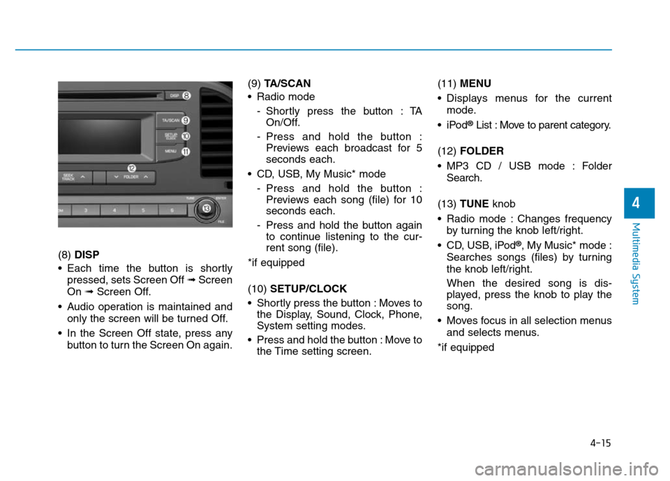 Hyundai Elantra 2017 Owners Manual 4-15
Multimedia System
4
(8) DISP
• Each time the button is shortly
pressed, sets Screen Off ➟Screen
On ➟Screen Off.
• Audio operation is maintained and
only the screen will be turned Off.
• Hyundai Elantra 2017 Owners Manual 4-15
Multimedia System
4
(8) DISP
• Each time the button is shortly
pressed, sets Screen Off ➟Screen
On ➟Screen Off.
• Audio operation is maintained and
only the screen will be turned Off.
•