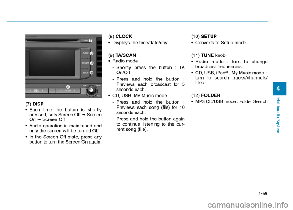 Hyundai Elantra 2017 Owners Manual 4-59
Multimedia System
4
(7) DISP
• Each time the button is shortly
pressed, sets Screen Off ➟Screen
On ➟Screen Off
• Audio operation is maintained and
only the screen will be turned Off.
• Hyundai Elantra 2017 Owners Manual 4-59
Multimedia System
4
(7) DISP
• Each time the button is shortly
pressed, sets Screen Off ➟Screen
On ➟Screen Off
• Audio operation is maintained and
only the screen will be turned Off.
•