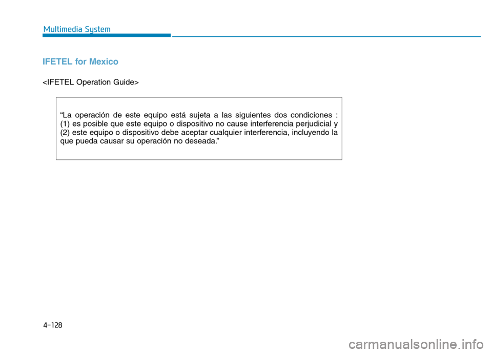 Hyundai Elantra 2017 Owners Manual 4-128
Multimedia System
IFETEL for Mexico
<IFETEL Operation Guide>
“La operación de este equipo está sujeta a las siguientes dos condiciones :
(1) es posible que este equipo o dispositivo no cause Hyundai Elantra 2017 Owners Manual 4-128
Multimedia System
IFETEL for Mexico
<IFETEL Operation Guide>
“La operación de este equipo está sujeta a las siguientes dos condiciones :
(1) es posible que este equipo o dispositivo no cause