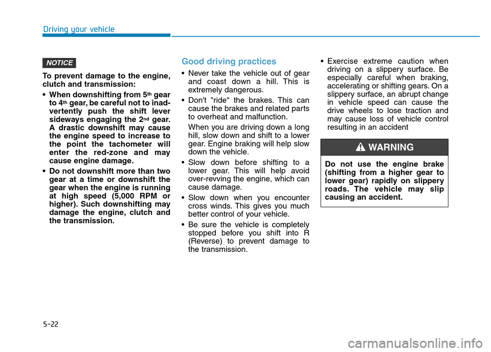 Hyundai Elantra 2017 Owners Manual 5-22
Driving your vehicle
To prevent damage to the engine,
clutch and transmission:
• When downshifting from 5
thgear
to 4thgear, be careful not to inad-
vertently push the shift lever
sideways enga Hyundai Elantra 2017 Owners Manual 5-22
Driving your vehicle
To prevent damage to the engine,
clutch and transmission:
• When downshifting from 5
thgear
to 4thgear, be careful not to inad-
vertently push the shift lever
sideways enga