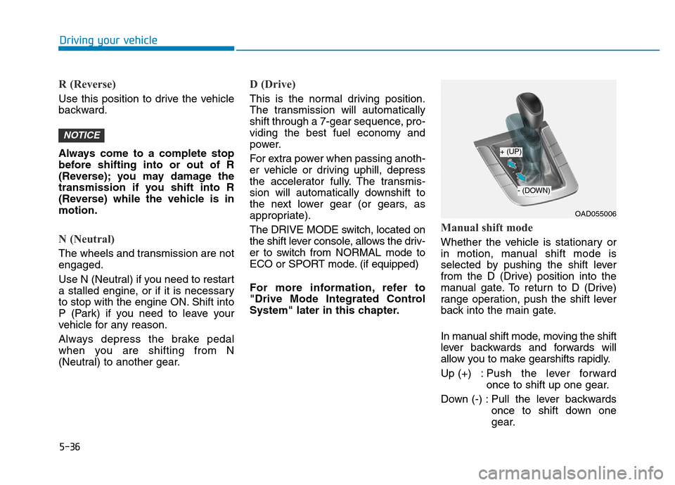 Hyundai Elantra 2017 Owners Manual 5-36
R (Reverse)
Use this position to drive the vehicle
backward.
Always come to a complete stop
before shifting into or out of R
(Reverse); you may damage the
transmission if you shift into R
(Rever Hyundai Elantra 2017 Owners Manual 5-36
R (Reverse)
Use this position to drive the vehicle
backward.
Always come to a complete stop
before shifting into or out of R
(Reverse); you may damage the
transmission if you shift into R
(Rever